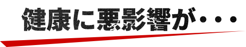 健康に悪影響が・・・