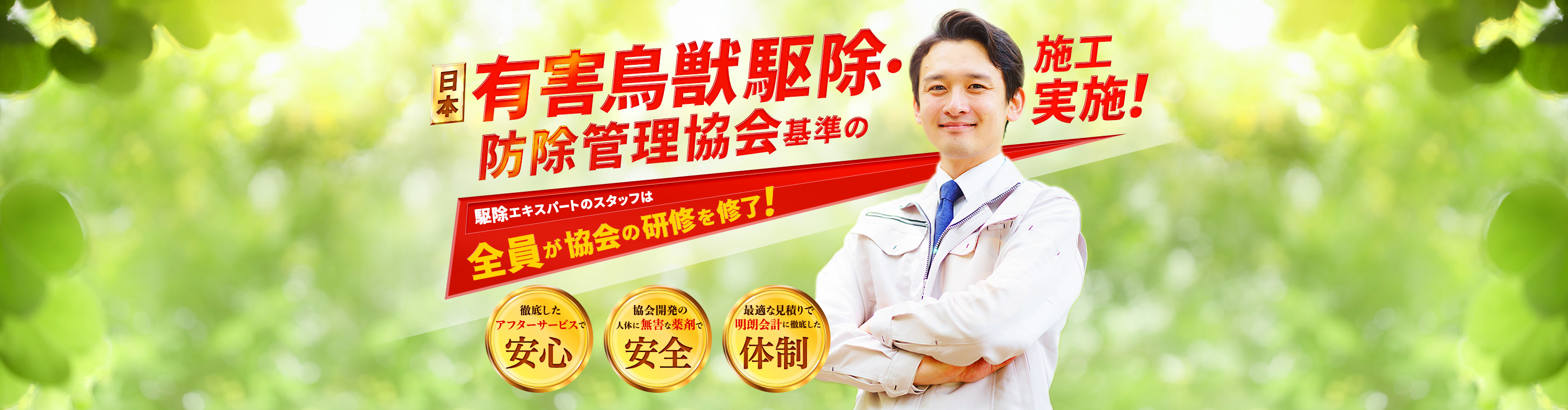 日本有害鳥獣駆除・防除管理協会基準の施工実施！ 駆除エキスパートのスタッフは全員が協会の研修を修了！ 徹底したアフターサービスで「安心」 協会開発の人体に無害な薬剤で「安全」 最適な見積もりで明朗会計に徹底した「体制」