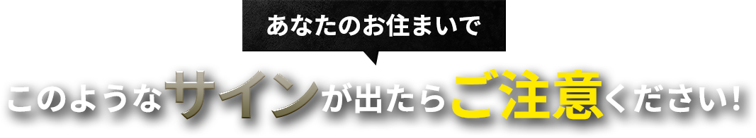 あなたのお住まいでこのようなサインが出たらご注意ください